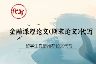 金融课程论文（期末论文）完整代写：选题、数据、方法与写作模板-留学生靠谱推荐论文代写